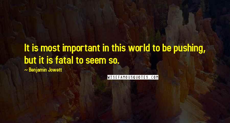 Benjamin Jowett Quotes: It is most important in this world to be pushing, but it is fatal to seem so.