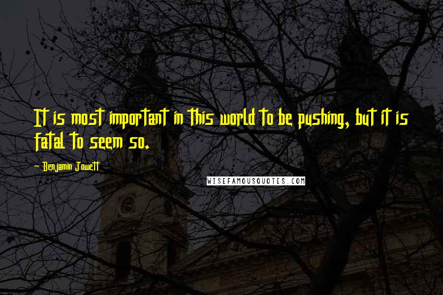 Benjamin Jowett Quotes: It is most important in this world to be pushing, but it is fatal to seem so.
