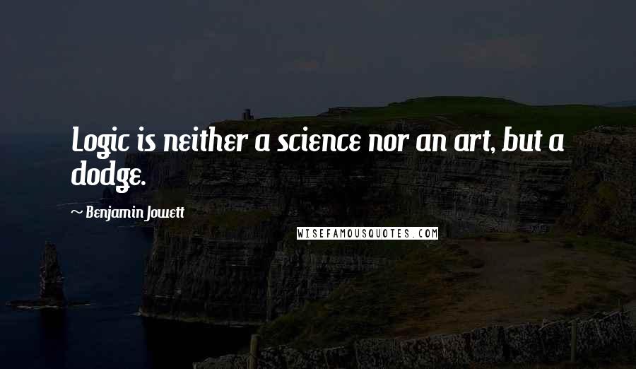 Benjamin Jowett Quotes: Logic is neither a science nor an art, but a dodge.