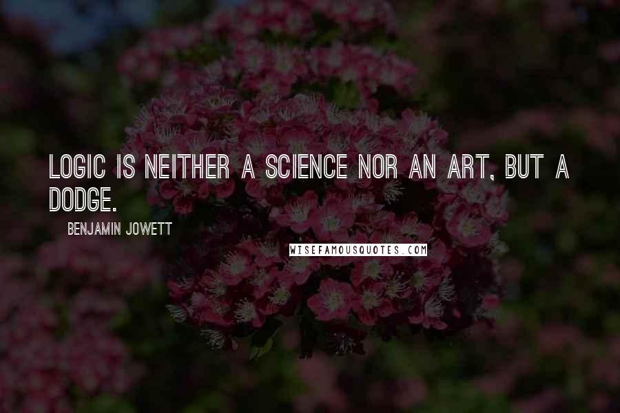 Benjamin Jowett Quotes: Logic is neither a science nor an art, but a dodge.