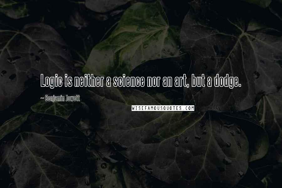 Benjamin Jowett Quotes: Logic is neither a science nor an art, but a dodge.