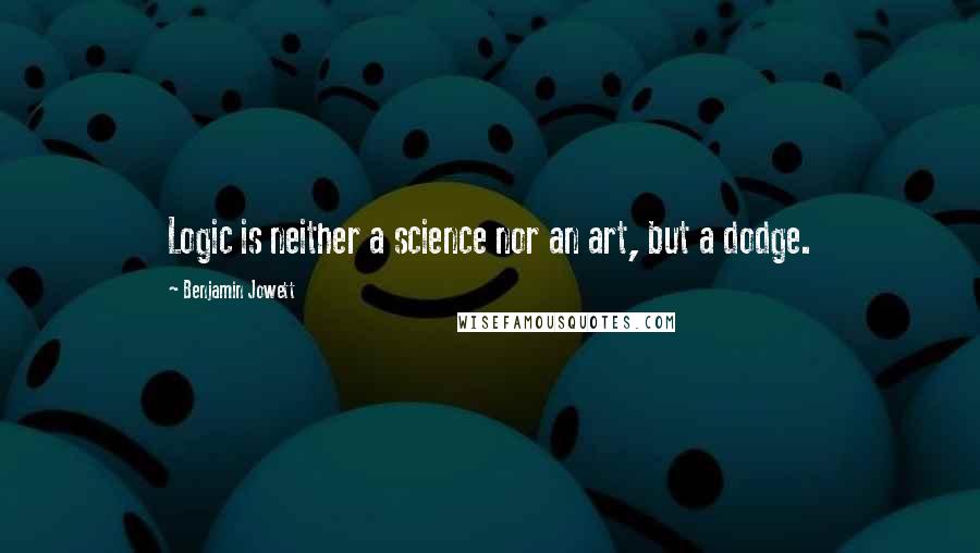 Benjamin Jowett Quotes: Logic is neither a science nor an art, but a dodge.