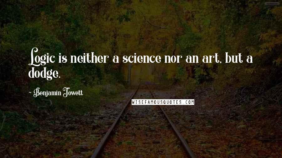 Benjamin Jowett Quotes: Logic is neither a science nor an art, but a dodge.