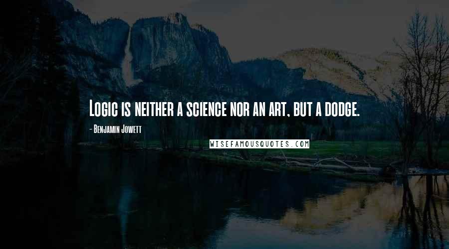 Benjamin Jowett Quotes: Logic is neither a science nor an art, but a dodge.