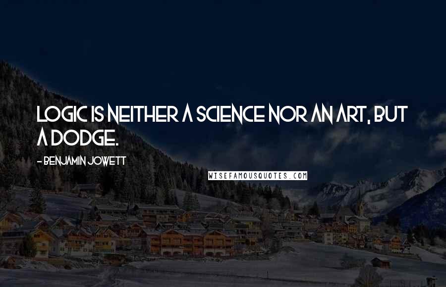 Benjamin Jowett Quotes: Logic is neither a science nor an art, but a dodge.