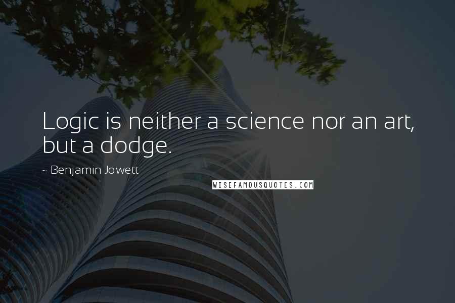 Benjamin Jowett Quotes: Logic is neither a science nor an art, but a dodge.