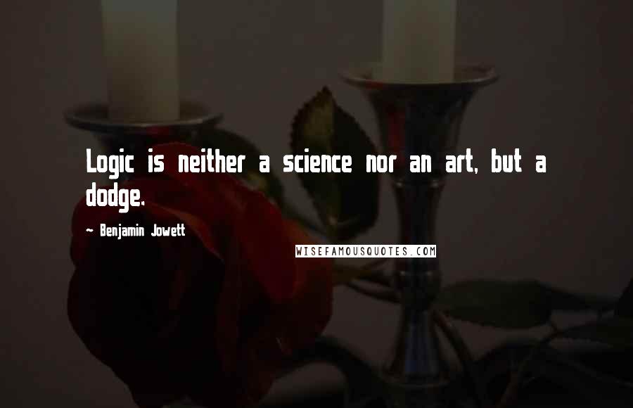 Benjamin Jowett Quotes: Logic is neither a science nor an art, but a dodge.