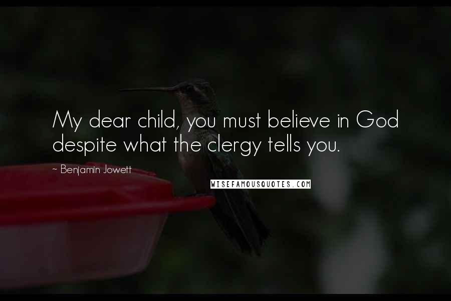 Benjamin Jowett Quotes: My dear child, you must believe in God despite what the clergy tells you.