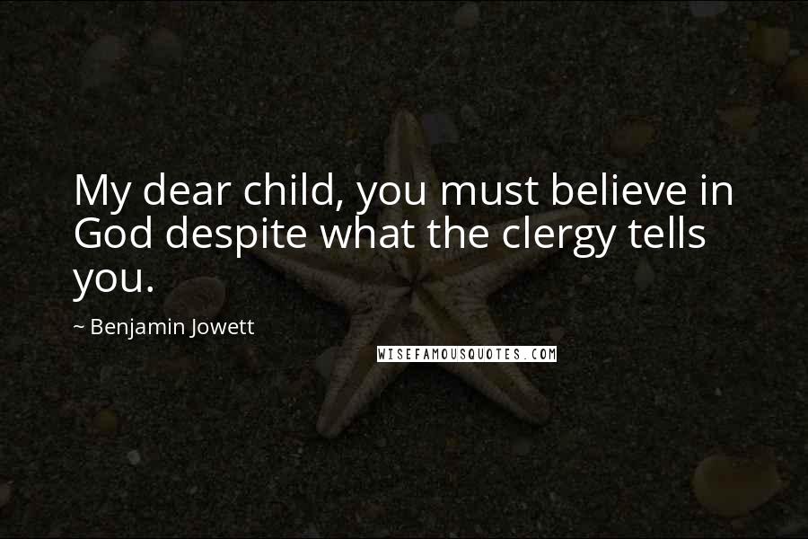 Benjamin Jowett Quotes: My dear child, you must believe in God despite what the clergy tells you.