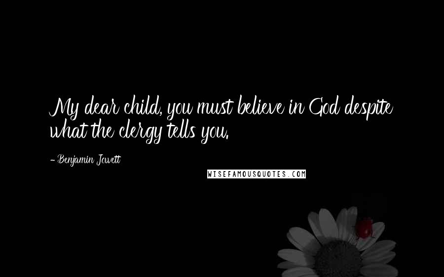 Benjamin Jowett Quotes: My dear child, you must believe in God despite what the clergy tells you.