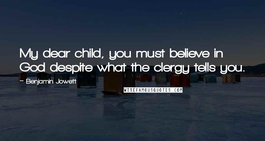 Benjamin Jowett Quotes: My dear child, you must believe in God despite what the clergy tells you.