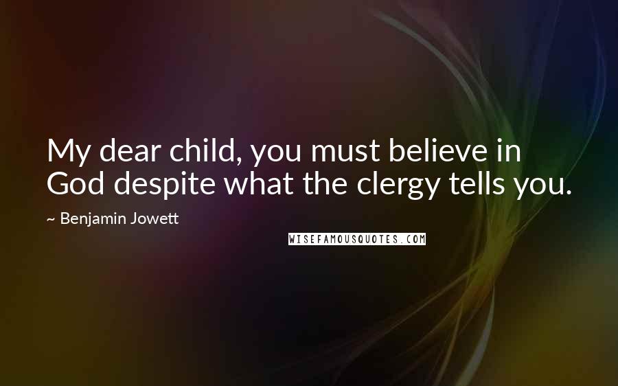 Benjamin Jowett Quotes: My dear child, you must believe in God despite what the clergy tells you.