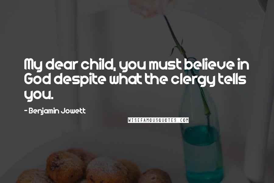 Benjamin Jowett Quotes: My dear child, you must believe in God despite what the clergy tells you.