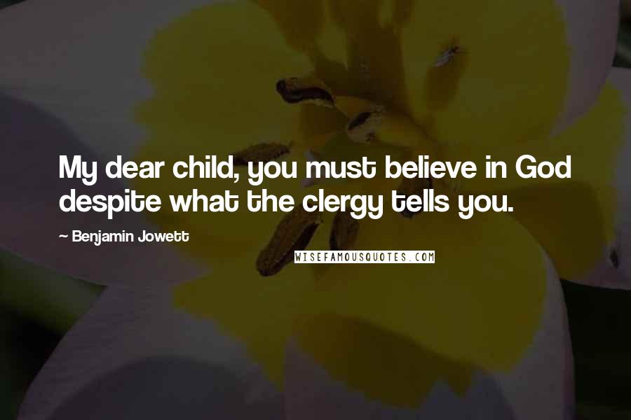 Benjamin Jowett Quotes: My dear child, you must believe in God despite what the clergy tells you.