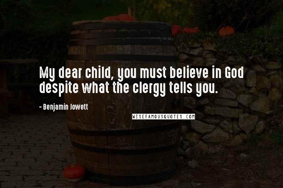 Benjamin Jowett Quotes: My dear child, you must believe in God despite what the clergy tells you.