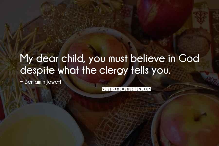 Benjamin Jowett Quotes: My dear child, you must believe in God despite what the clergy tells you.