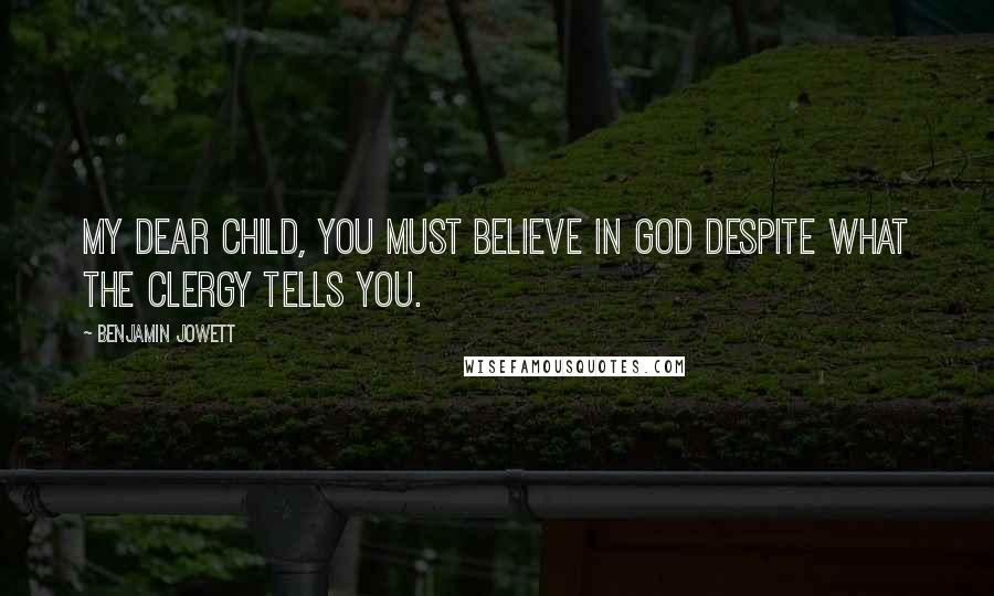 Benjamin Jowett Quotes: My dear child, you must believe in God despite what the clergy tells you.