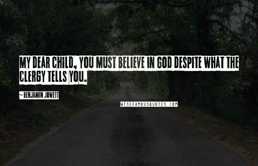 Benjamin Jowett Quotes: My dear child, you must believe in God despite what the clergy tells you.