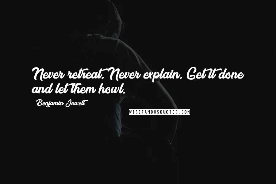 Benjamin Jowett Quotes: Never retreat. Never explain. Get it done and let them howl.