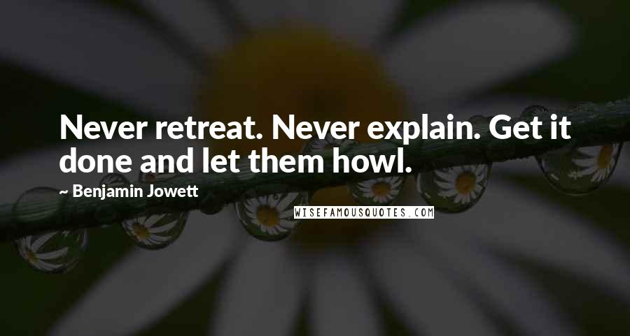 Benjamin Jowett Quotes: Never retreat. Never explain. Get it done and let them howl.