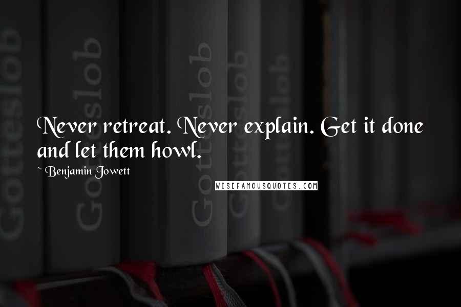 Benjamin Jowett Quotes: Never retreat. Never explain. Get it done and let them howl.