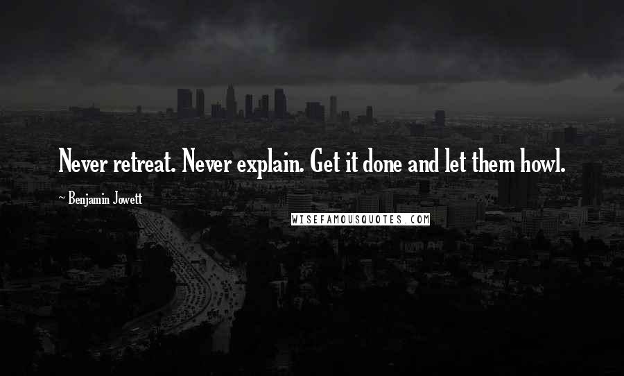 Benjamin Jowett Quotes: Never retreat. Never explain. Get it done and let them howl.