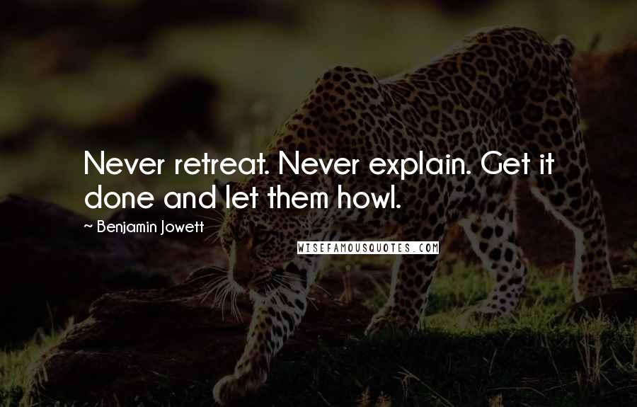 Benjamin Jowett Quotes: Never retreat. Never explain. Get it done and let them howl.