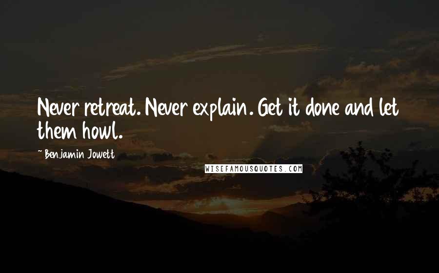 Benjamin Jowett Quotes: Never retreat. Never explain. Get it done and let them howl.