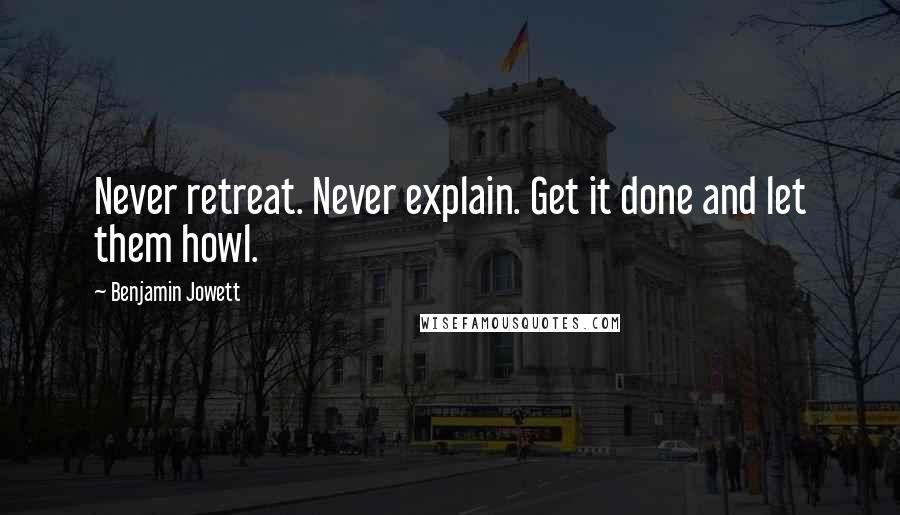 Benjamin Jowett Quotes: Never retreat. Never explain. Get it done and let them howl.