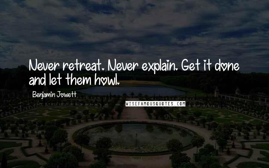 Benjamin Jowett Quotes: Never retreat. Never explain. Get it done and let them howl.