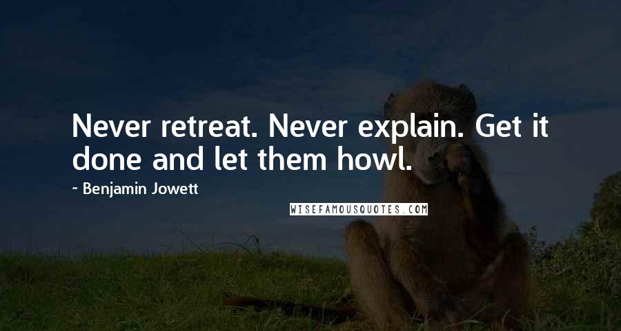 Benjamin Jowett Quotes: Never retreat. Never explain. Get it done and let them howl.