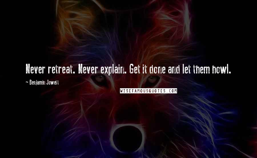 Benjamin Jowett Quotes: Never retreat. Never explain. Get it done and let them howl.