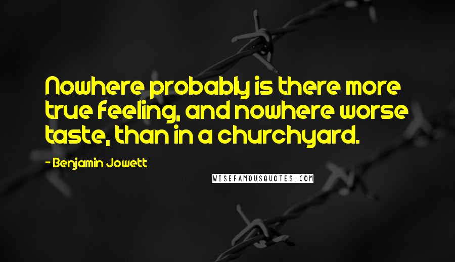 Benjamin Jowett Quotes: Nowhere probably is there more true feeling, and nowhere worse taste, than in a churchyard.