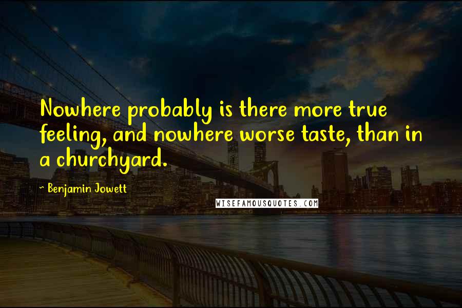 Benjamin Jowett Quotes: Nowhere probably is there more true feeling, and nowhere worse taste, than in a churchyard.