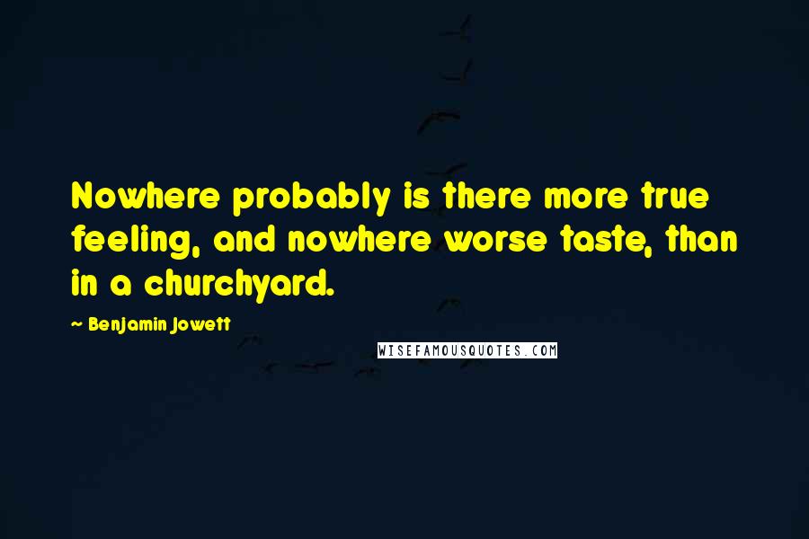 Benjamin Jowett Quotes: Nowhere probably is there more true feeling, and nowhere worse taste, than in a churchyard.