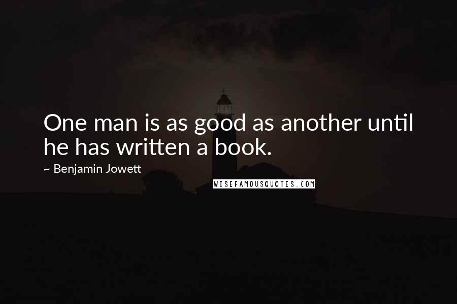 Benjamin Jowett Quotes: One man is as good as another until he has written a book.