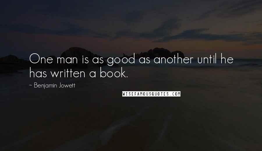 Benjamin Jowett Quotes: One man is as good as another until he has written a book.