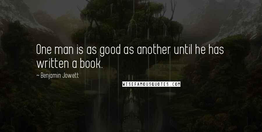 Benjamin Jowett Quotes: One man is as good as another until he has written a book.