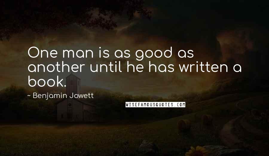 Benjamin Jowett Quotes: One man is as good as another until he has written a book.