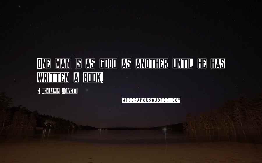 Benjamin Jowett Quotes: One man is as good as another until he has written a book.