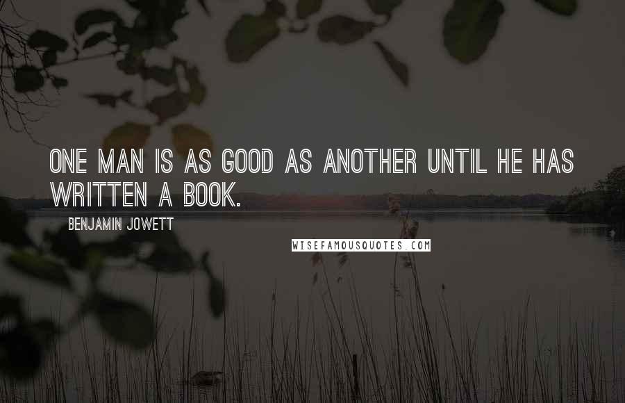 Benjamin Jowett Quotes: One man is as good as another until he has written a book.