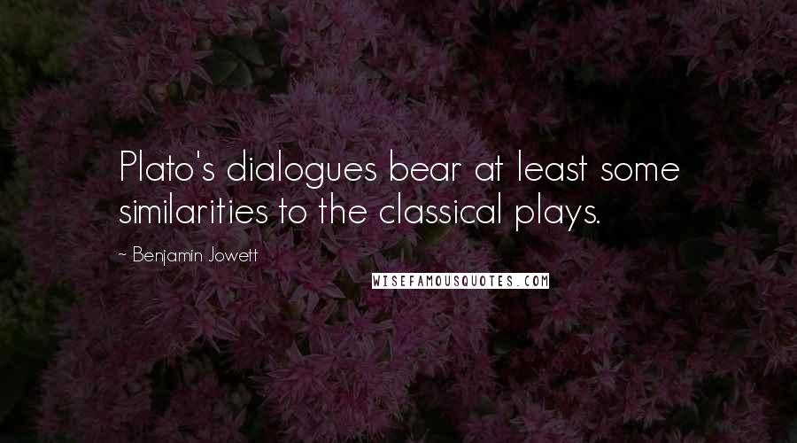 Benjamin Jowett Quotes: Plato's dialogues bear at least some similarities to the classical plays.