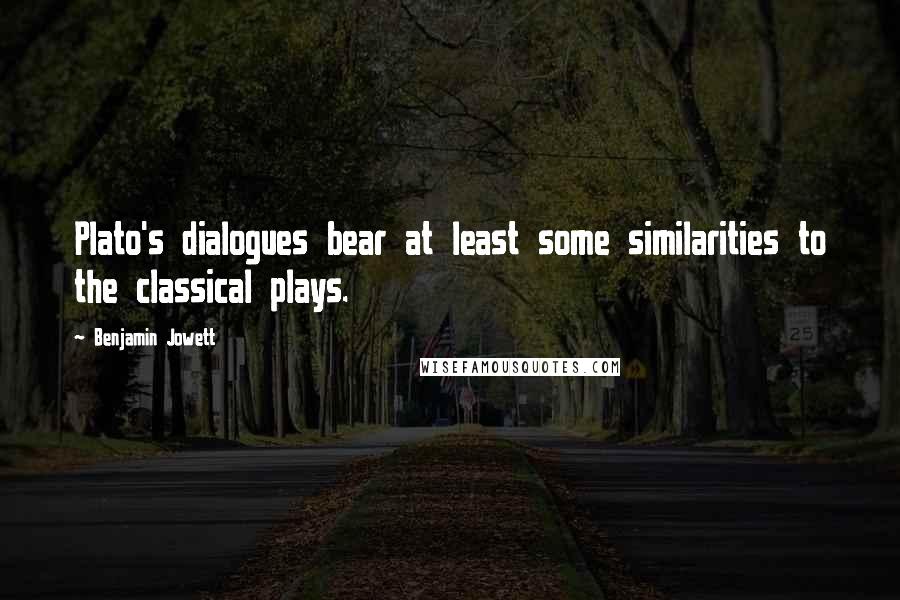 Benjamin Jowett Quotes: Plato's dialogues bear at least some similarities to the classical plays.