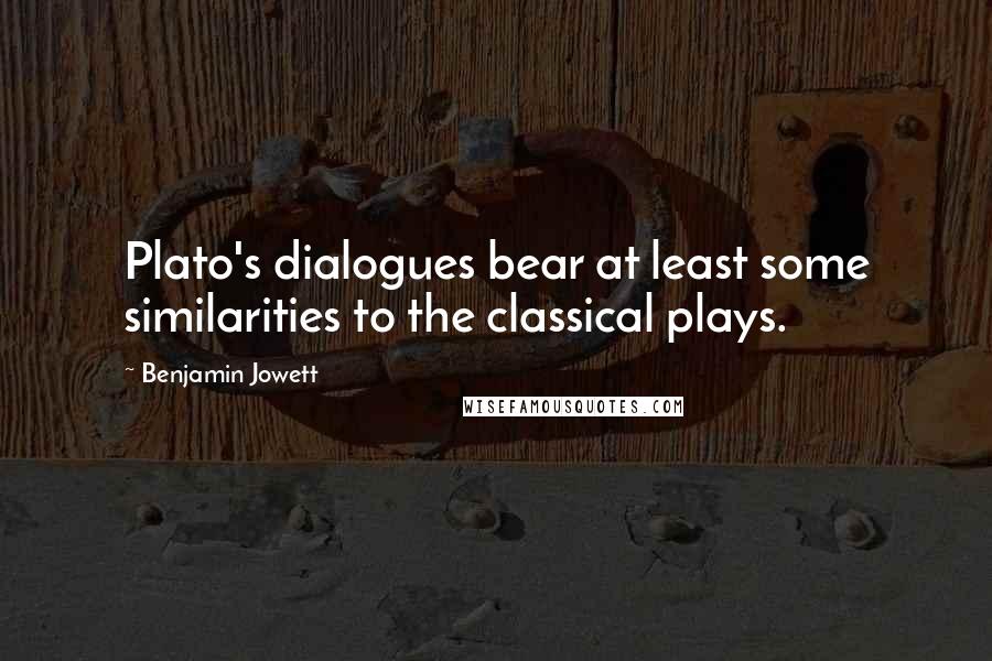 Benjamin Jowett Quotes: Plato's dialogues bear at least some similarities to the classical plays.