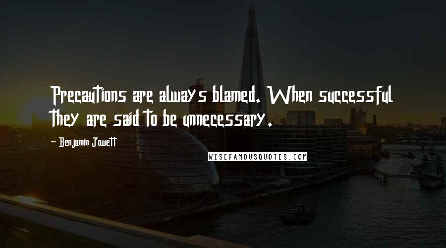 Benjamin Jowett Quotes: Precautions are always blamed. When successful they are said to be unnecessary.