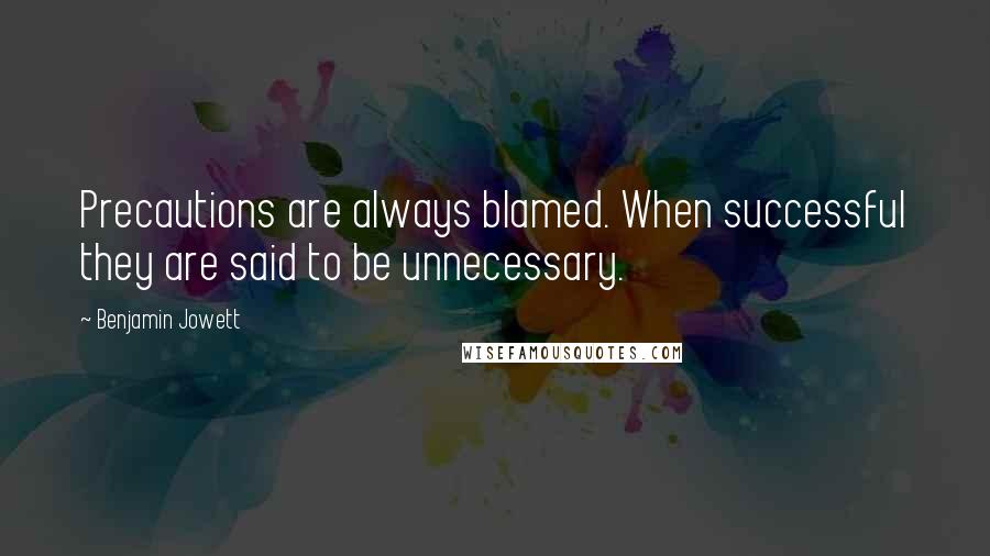 Benjamin Jowett Quotes: Precautions are always blamed. When successful they are said to be unnecessary.