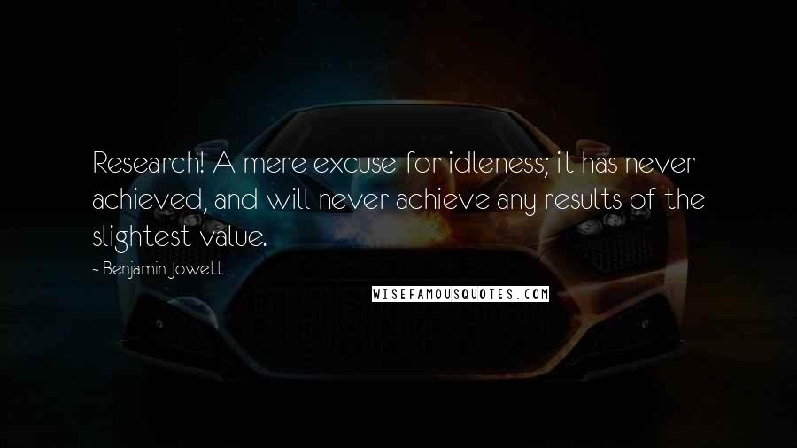 Benjamin Jowett Quotes: Research! A mere excuse for idleness; it has never achieved, and will never achieve any results of the slightest value.