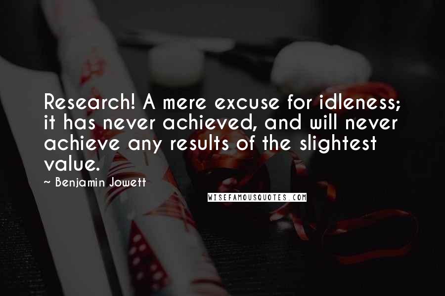Benjamin Jowett Quotes: Research! A mere excuse for idleness; it has never achieved, and will never achieve any results of the slightest value.
