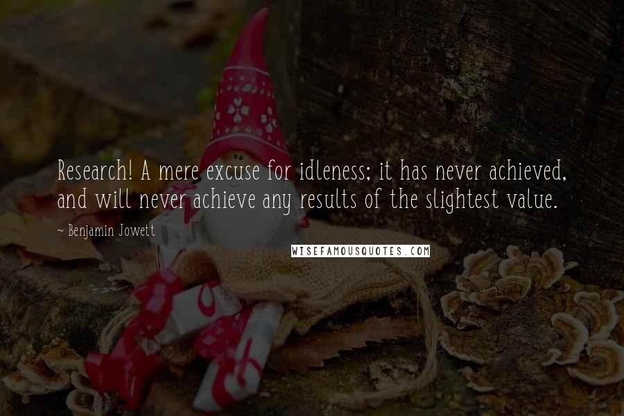 Benjamin Jowett Quotes: Research! A mere excuse for idleness; it has never achieved, and will never achieve any results of the slightest value.