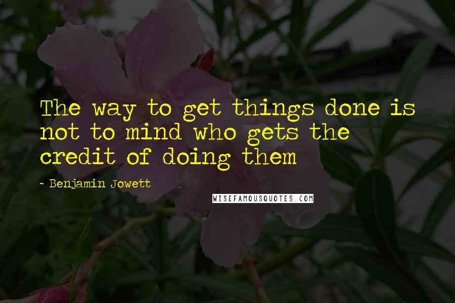 Benjamin Jowett Quotes: The way to get things done is not to mind who gets the credit of doing them